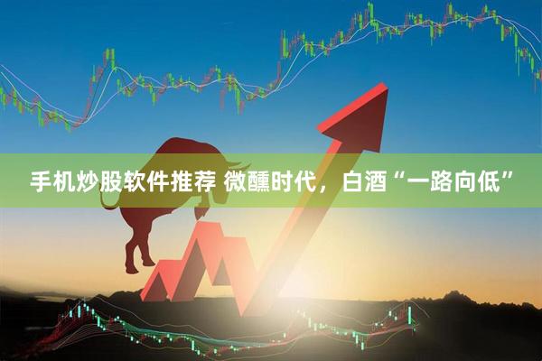 手机炒股软件推荐 微醺时代，白酒“一路向低”