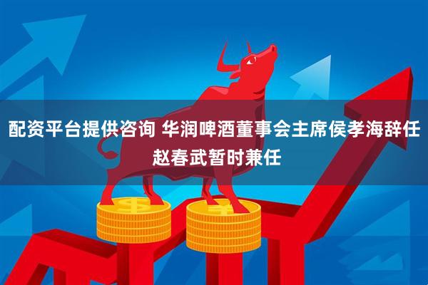 配资平台提供咨询 华润啤酒董事会主席侯孝海辞任 赵春武暂时兼任