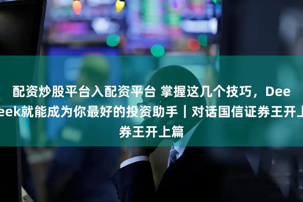 配资炒股平台入配资平台 掌握这几个技巧，DeepSeek就能成为你最好的投资助手｜对话国信证券王开上篇
