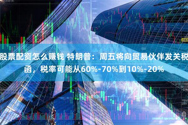 股票配资怎么赚钱 特朗普：周五将向贸易伙伴发关税函，税率可能从60%-70%到10%-20%