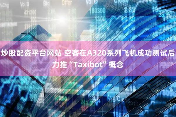 炒股配资平台网站 空客在A320系列飞机成功测试后力推“Taxibot”概念