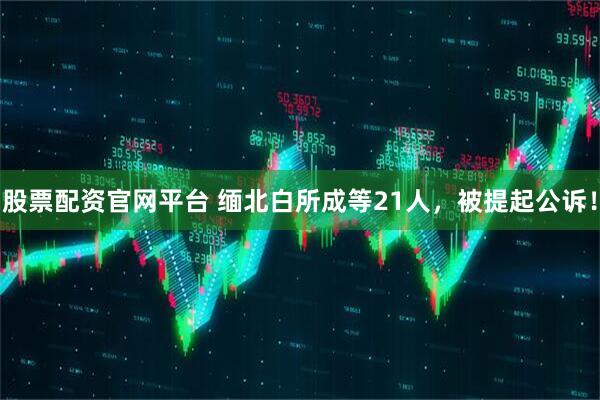 股票配资官网平台 缅北白所成等21人，被提起公诉！