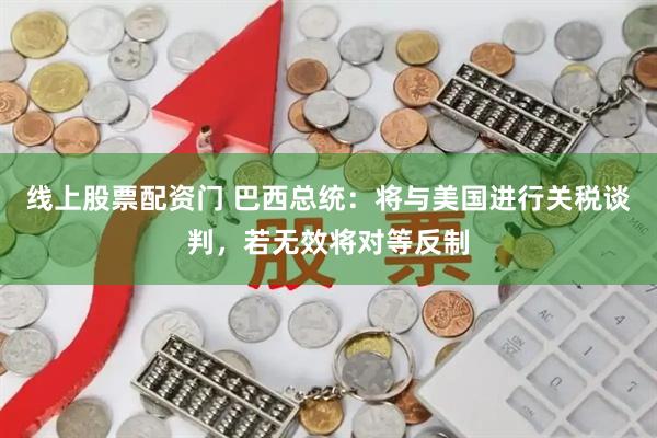 线上股票配资门 巴西总统：将与美国进行关税谈判，若无效将对等反制
