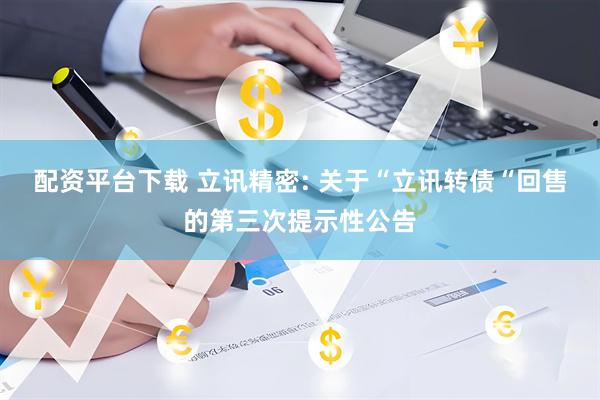 配资平台下载 立讯精密: 关于“立讯转债“回售的第三次提示性公告