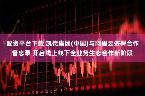 配资平台下载 凯德集团(中国)与阿里云签署合作备忘录 开启线上线下全业务生态合作新阶段