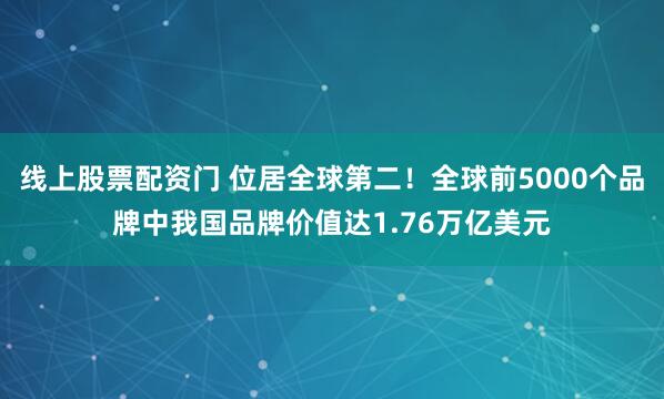线上股票配资门 位居全球第二！全球前5000个品牌中我国品牌价值达1.76万亿美元