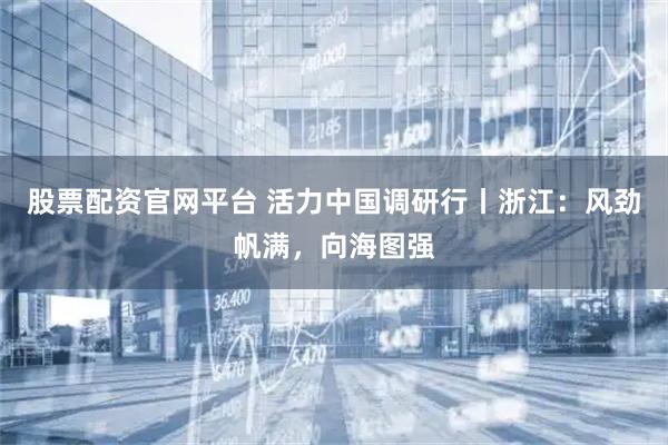 股票配资官网平台 活力中国调研行丨浙江：风劲帆满，向海图强