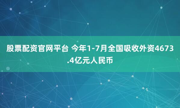股票配资官网平台 今年1-7月全国吸收外资4673.4亿元人民币