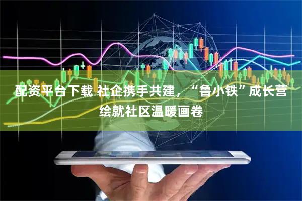 配资平台下载 社企携手共建，“鲁小铁”成长营绘就社区温暖画卷