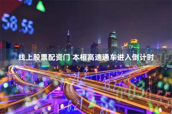 线上股票配资门 本桓高速通车进入倒计时