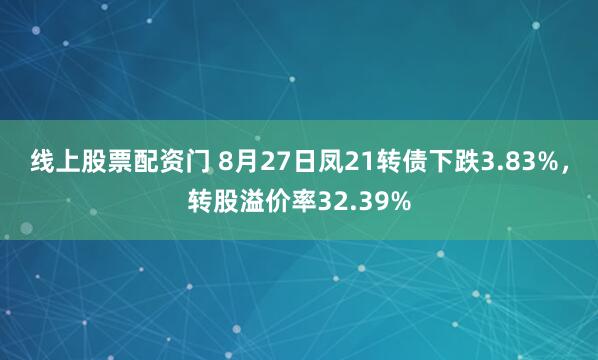 线上股票配资门 8月27日凤21转债下跌3.83%，转股溢价率32.39%