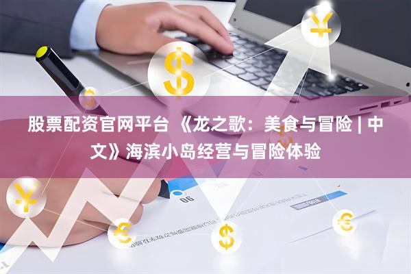 股票配资官网平台 《龙之歌：美食与冒险 | 中文》海滨小岛经营与冒险体验