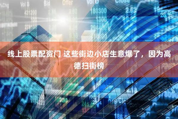 线上股票配资门 这些街边小店生意爆了，因为高德扫街榜