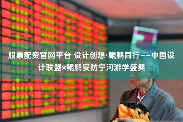股票配资官网平台 设计创想·鲲鹏同行——中国设计联盟×鲲鹏安防宁河游学盛典