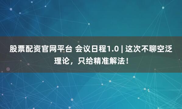 股票配资官网平台 会议日程1.0 | 这次不聊空泛理论，只给精准解法！