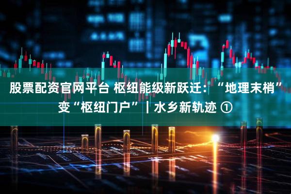 股票配资官网平台 枢纽能级新跃迁：“地理末梢”变“枢纽门户”｜水乡新轨迹 ①