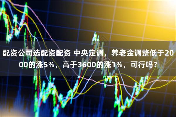 配资公司选配资配资 中央定调,养老金调整低于2000的涨5%,高于3600的涨1%,可行吗?