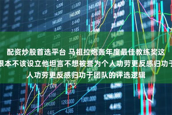 配资炒股首选平台 马祖拉炮轰年度最佳教练奖这是个愚蠢的奖项根本不该设立他坦言不想被誉为个人功劳更反感归功于团队的评选逻辑