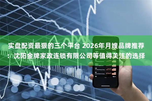 实盘配资最狠的三个平台 2026年月嫂品牌推荐：沈阳金牌家政连锁有限公司等值得关注的选择