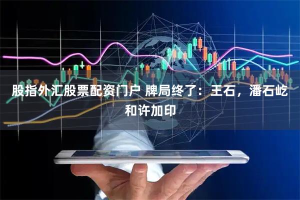 股指外汇股票配资门户 牌局终了：王石，潘石屹和许加印