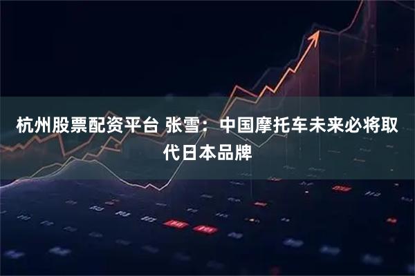 杭州股票配资平台 张雪：中国摩托车未来必将取代日本品牌