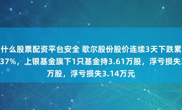什么股票配资平台安全 歌尔股份股价连续3天下跌累计跌幅3.37%，上银基金旗下1只基金持3.61万股，浮亏损失3.14万元