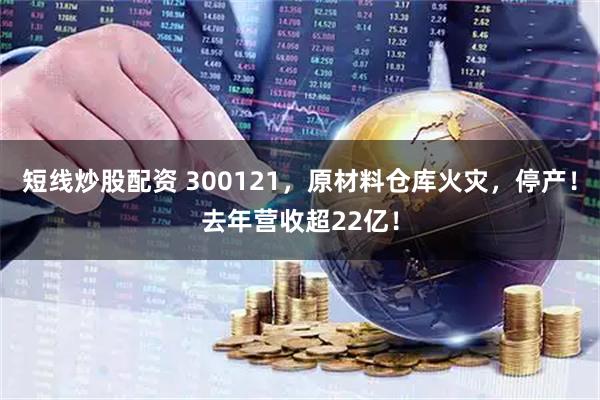 短线炒股配资 300121，原材料仓库火灾，停产！去年营收超22亿！